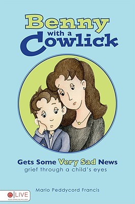 Benny with a Cowlick Gets Some Very Sad News: Grief Through a Childs Eyes Marlo Peddycord Francis Benny with a Cowlick Gets Some Very Sad News: Grief Through a Childs Eyes Marlo Peddycord Francis