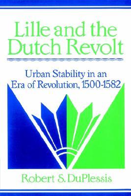 Lille and the Dutch Revolt: Urban Stability in an Era of Revolution, 1500 1582 Robert S. Duplessis Lille and the Dutch Revolt: Urban Stability in an Era of Revolution, 1500 1582 Robert S. Duplessis