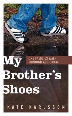 My Brothers Shoes: One Families Walk Through Addiction Kate Karlsson My Brothers Shoes: One Families Walk Through Addiction Kate Karlsson