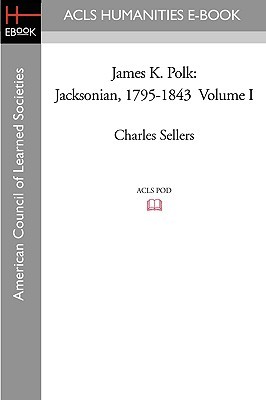 James K. Polk, Vol. 1: Jacksonian, 1795-1843 Charles Grier Sellers James K. Polk, Vol. 1: Jacksonian, 1795-1843 Charles Grier Sellers