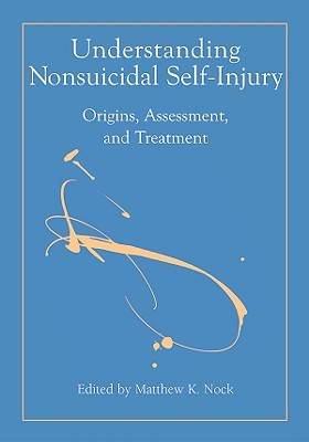 Understanding Nonsuicidal Self-Injury: Origins, Assessment, and Treatment Matthew K. Nock Understanding Nonsuicidal Self-Injury: Origins, Assessment, and Treatment Matthew K. Nock