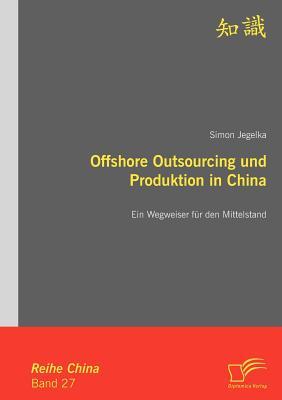 Offshore Outsourcing Und Produktion in China: Ein Wegweiser F R Den Mittelstand Simon Jegelka Offshore Outsourcing Und Produktion in China: Ein Wegweiser F R Den Mittelstand Simon Jegelka