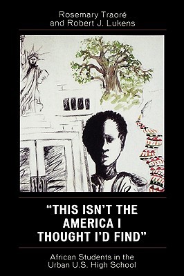 This Isnt the America I Thought Id Find: African Students in the Urban U.S. High School Rosemary Traore This Isnt the America I Thought Id Find: African Students in the Urban U.S. High School Rosemary Traore