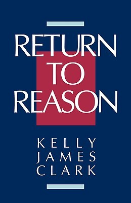 Return to Reason: A Critique of Enlightenment Evidentialism and a Defense of Reason and Belief in God Kelly James Clark Return to Reason: A Critique of Enlightenment Evidentialism and a Defense of Reason and Belief in God Kelly James Clark