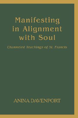 Manifesting in Alignment with Soul: Channeled Teachings of St. Francis Anina Davenport Manifesting in Alignment with Soul: Channeled Teachings of St. Francis Anina Davenport