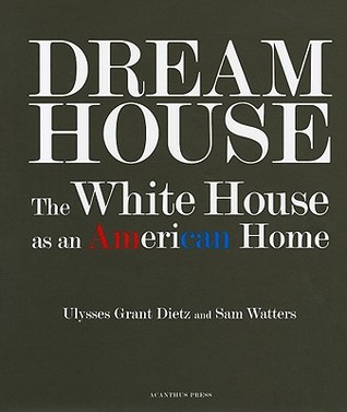 Dream House: The White House as an American Home Ulysses Grant Dietz Dream House: The White House as an American Home Ulysses Grant Dietz