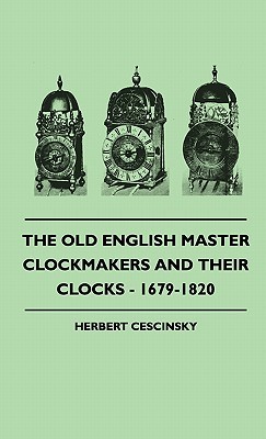 The Old English Master Clockmakers and Their Clocks - 1679-1820 Herbert Cescinsky The Old English Master Clockmakers and Their Clocks - 1679-1820 Herbert Cescinsky