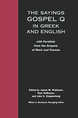 The Sayings: Gospel Q in Greek & English, with Parallels from the Gospels of Mark & Thomas James M. Robinson The Sayings: Gospel Q in Greek & English, with Parallels from the Gospels of Mark & Thomas James M. Robinson