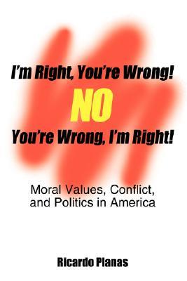 Im Right, Youre Wrong! No, Youre Wrong, Im Right!: Moral Values, Conflict, and Politics in America Ricardo Planas Im Right, Youre Wrong! No, Youre Wrong, Im Right!: Moral Values, Conflict, and Politics in America Ricardo Planas