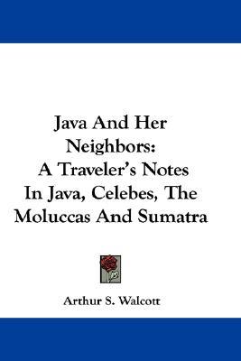 Java and Her Neighbors: A Traveler's Notes in Java, Celebes, the Moluccas and Sumatra