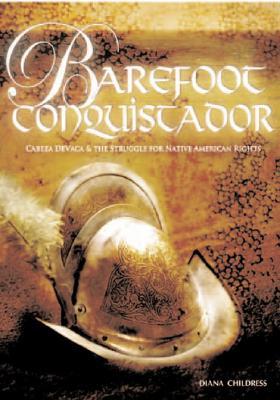 Barefoot Conquistador: Cabeza de Vaca and the Struggle for Native American Rights Diana Childress Barefoot Conquistador: Cabeza de Vaca and the Struggle for Native American Rights Diana Childress