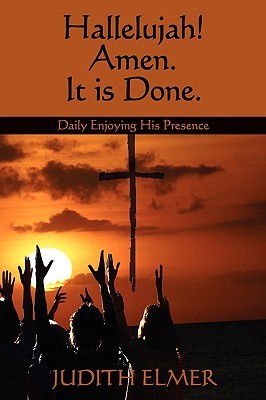 Hallelujah! Amen. It Is Done.: Daily Enjoying His Presence Judith Elmer Hallelujah! Amen. It Is Done.: Daily Enjoying His Presence Judith Elmer