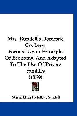 Mrs. Rundells Domestic Cookery: Formed Upon Principles of Economy, and Adapted to the Use of Private Families (1859) Eliza Ketel Maria Eliza Ketelby Rundell Mrs. Rundells Domestic Cookery: Formed Upon Principles of Economy, and Adapted to the Use of Private Families (1859) Eliza Ketel Maria Eliza Ketelby Rundell