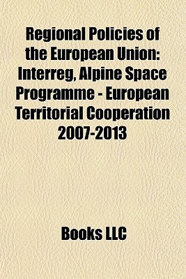 Regional Policies of the European Union: Interreg, Alpine Space Programme - European Territorial Cooperation 2007-2013 Books LLC Regional Policies of the European Union: Interreg, Alpine Space Programme - European Territorial Cooperation 2007-2013 Books LLC