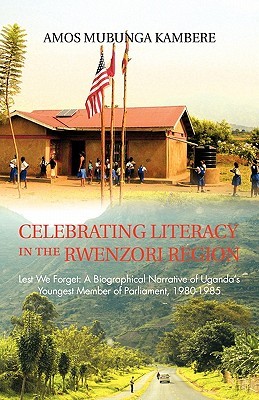 Celebrating Literacy in the Rwenzori Region: Lest We Forget: A Biographical Narrative of Ugandas Youngest Member of Parliament, 1980-1985 Amos Mubunga Kambere Celebrating Literacy in the Rwenzori Region: Lest We Forget: A Biographical Narrative of Ugandas Youngest Member of Parliament, 1980-1985 Amos Mubunga Kambere