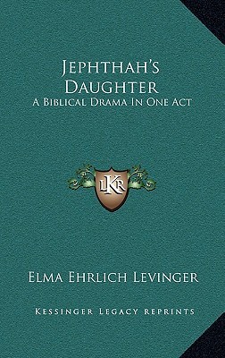 Jephthahs Daughter: A Biblical Drama in One Act Elma Ehrlich Levinger Jephthahs Daughter: A Biblical Drama in One Act Elma Ehrlich Levinger