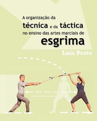 A Organizacao Da Tecnica E Da Tactica No Ensino Das Artes Marciais de Esgrima Luis Preto A Organizacao Da Tecnica E Da Tactica No Ensino Das Artes Marciais de Esgrima Luis Preto