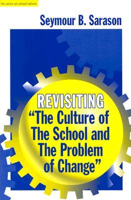 Revisiting The Culture of the School and the Problem of Change Seymour B. Sarason Revisiting The Culture of the School and the Problem of Change Seymour B. Sarason