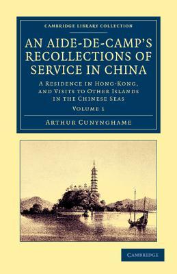 An Aide-de-Camps Recollections of Service in China: A Residence in Hong-Kong, and Visits to Other Islands in the Chinese Seas Arthur Cunynghame An Aide-de-Camps Recollections of Service in China: A Residence in Hong-Kong, and Visits to Other Islands in the Chinese Seas Arthur Cunynghame