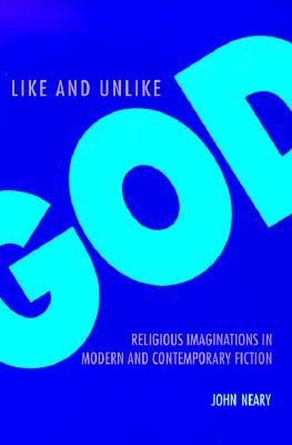 Like and Unlike God: Religious Imaginations in Modern and Contemporary Fiction John Neary Like and Unlike God: Religious Imaginations in Modern and Contemporary Fiction John Neary