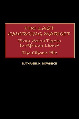The Last Emerging Market: From Asian Tigers to African Lions? the Ghana File Nathaniel H. Bowditch The Last Emerging Market: From Asian Tigers to African Lions? the Ghana File Nathaniel H. Bowditch