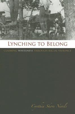 Lynching to Belong: Claiming Whiteness through Racial Violence Cynthia Skove Nevels Lynching to Belong: Claiming Whiteness through Racial Violence Cynthia Skove Nevels