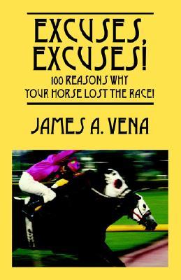 Excuses, Excuses! 100 Reasons Why Your Horse Lost the Race! James A. Vena Excuses, Excuses! 100 Reasons Why Your Horse Lost the Race! James A. Vena