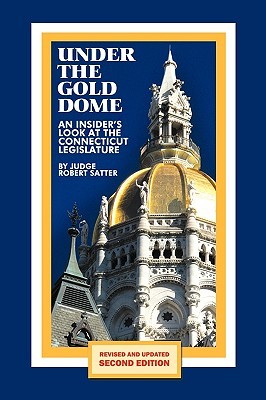 Under the Gold Dome: An Insiders Look at the Connecticut Legislature Robert Satter Under the Gold Dome: An Insiders Look at the Connecticut Legislature Robert Satter