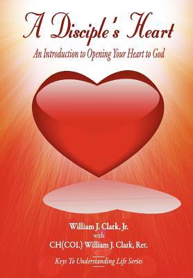 A Disciples Heart: An Introduction To Opening Your Heart To God William J. Clark Jr. A Disciples Heart: An Introduction To Opening Your Heart To God William J. Clark Jr.