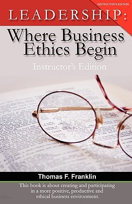 Leadership: Where Business Ethics Begin - Instructors Edition Thomas F. Franklin Leadership: Where Business Ethics Begin - Instructors Edition Thomas F. Franklin
