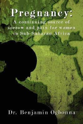 Pregnancy: A Continuing Source of Sorrow and Pain for Women in Sub-Saharan Africa Benjamin Ogbonna Pregnancy: A Continuing Source of Sorrow and Pain for Women in Sub-Saharan Africa Benjamin Ogbonna