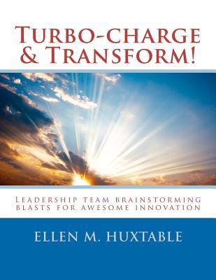 Turbo-Charge & Transform!: Leadership Team Brainstorming Blasts for Awesome Innovation Ellen M. Huxtable Turbo-Charge & Transform!: Leadership Team Brainstorming Blasts for Awesome Innovation Ellen M. Huxtable