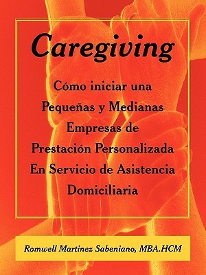 Caregiving: Como Iniciar Una Pequenas y Medianas Empresas de Prestacion Personalizada En Servicio de Asistencia Domiciliaria Romwell Martinez Sabeniano Caregiving: Como Iniciar Una Pequenas y Medianas Empresas de Prestacion Personalizada En Servicio de Asistencia Domiciliaria Romwell Martinez Sabeniano