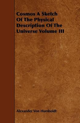 Cosmos a Sketch of the Physical Description of the Universe Volume III Alexander von Humboldt Cosmos a Sketch of the Physical Description of the Universe Volume III Alexander von Humboldt