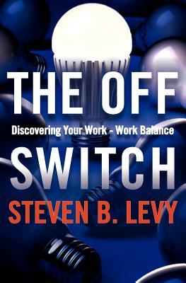 The Off Switch: Discovering Your Work-Work Balance Steven B. Levy The Off Switch: Discovering Your Work-Work Balance Steven B. Levy