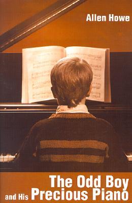 The Odd Boy and His Precious Piano Allen Howe The Odd Boy and His Precious Piano Allen Howe