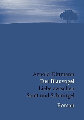 Der Blauvogel: Liebe zwischen Samt und Schmirgel. Arnold Dittmann Der Blauvogel: Liebe zwischen Samt und Schmirgel. Arnold Dittmann