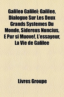 Galileo Galilei: Galilee, Dialogue Sur Les Deux Grands Systemes Du Monde, Sidereus Nuncius, E Pur Si Muove!, LEssayeur, La Vie de Galilee Livres Groupe Galileo Galilei: Galilee, Dialogue Sur Les Deux Grands Systemes Du Monde, Sidereus Nuncius, E Pur Si Muove!, LEssayeur, La Vie de Galilee Livres Groupe