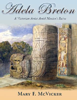 Adela Breton: A Victorian Artist Amid Mexicos Ruins Mary F. McVicker Adela Breton: A Victorian Artist Amid Mexicos Ruins Mary F. McVicker
