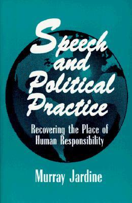 Speech and Political Practice (Suny Series in the Philosophy of the Social Sciences): Recovering the Place of Human Responsibility Murray Jardine Speech and Political Practice (Suny Series in the Philosophy of the Social Sciences): Recovering the Place of Human Responsibility Murray Jardine