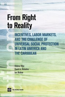 From Right to Reality: Incentives, Labor Markets, and the Challenge of Universal Social Protection in Latin America and the Caribbean Helena Ribe From Right to Reality: Incentives, Labor Markets, and the Challenge of Universal Social Protection in Latin America and the Caribbean Helena Ribe