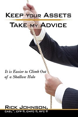 Keep Your Assets. Take My Advice.: It Is Easier to Climb Out of a Shallow Hole Rickey Johnson Keep Your Assets. Take My Advice.: It Is Easier to Climb Out of a Shallow Hole Rickey Johnson