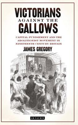 Victorians Against the Gallows: Capital Punishment and the Abolitionist Movement in Nineteenth Century Britain James Gregory Victorians Against the Gallows: Capital Punishment and the Abolitionist Movement in Nineteenth Century Britain James Gregory