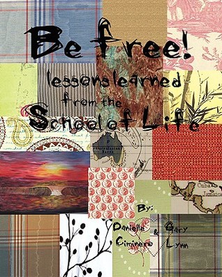 Be Free: Lessons Learned from the School of Life Danielle Ciminero Be Free: Lessons Learned from the School of Life Danielle Ciminero