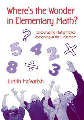 Wheres the Wonder in Elementary Math?: Encouraging Mathematical Reasoning in the Classroom Judith McVarish Wheres the Wonder in Elementary Math?: Encouraging Mathematical Reasoning in the Classroom Judith McVarish