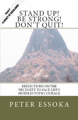 Stand Up! Be Strong! Dont Quit!: Reflections on How to Face Lifes Hurdles with Courage Peter Essoka Stand Up! Be Strong! Dont Quit!: Reflections on How to Face Lifes Hurdles with Courage Peter Essoka