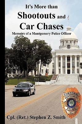 Its More Than Shootouts and Car Chases: Memoirs of a Montgomery Police Officer Cpl (Ret ). Stephen Z. Smith Its More Than Shootouts and Car Chases: Memoirs of a Montgomery Police Officer Cpl (Ret ). Stephen Z. Smith