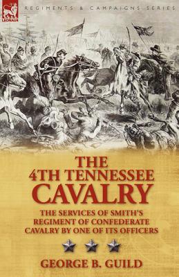The 4th Tennessee Cavalry: The Services of Smiths Regiment of Confederate Cavalry One of Its Officers by George Guild The 4th Tennessee Cavalry: The Services of Smiths Regiment of Confederate Cavalry One of Its Officers by George Guild