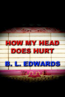 How My Head Does Hurt B.L. Edwards How My Head Does Hurt B.L. Edwards