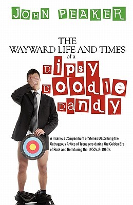 The Wayward Life and Times of a Dipsy Doodle Dandy: A Hilarious Compendium of Stories Describing the Outrageous Antics of Teenagers During the Golden John Peaker The Wayward Life and Times of a Dipsy Doodle Dandy: A Hilarious Compendium of Stories Describing the Outrageous Antics of Teenagers During the Golden John Peaker